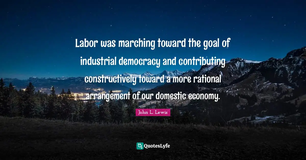 Labor was marching toward the goal of industrial democracy and contributing constructively toward a more rational arrangement of our domestic economy.