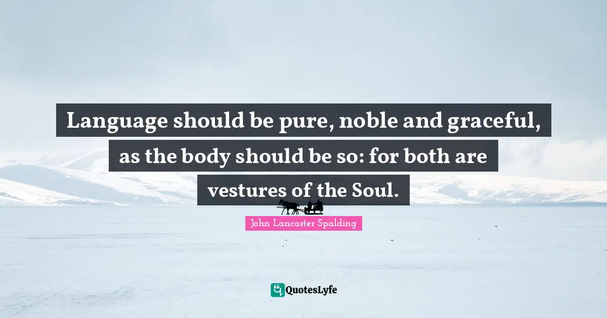 Language should be pure, noble and graceful, as the body should be so: for both are vestures of the Soul.