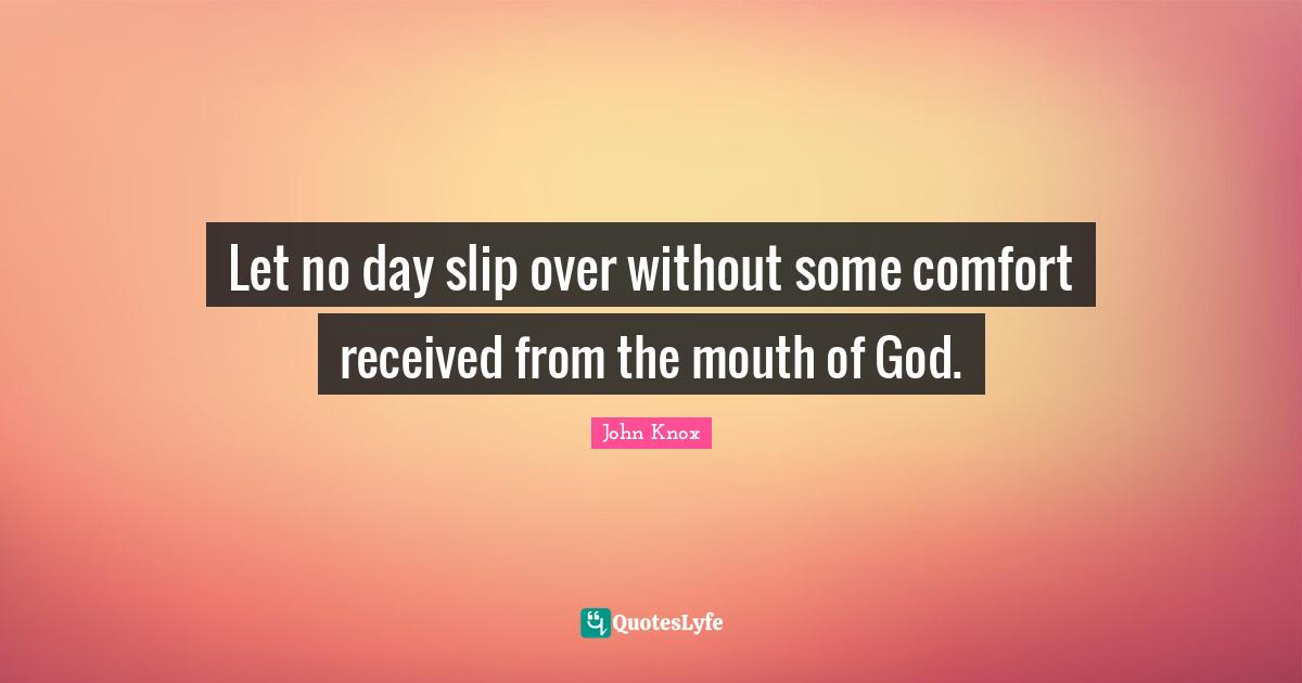 Let no day slip over without some comfort received from the mouth of God.