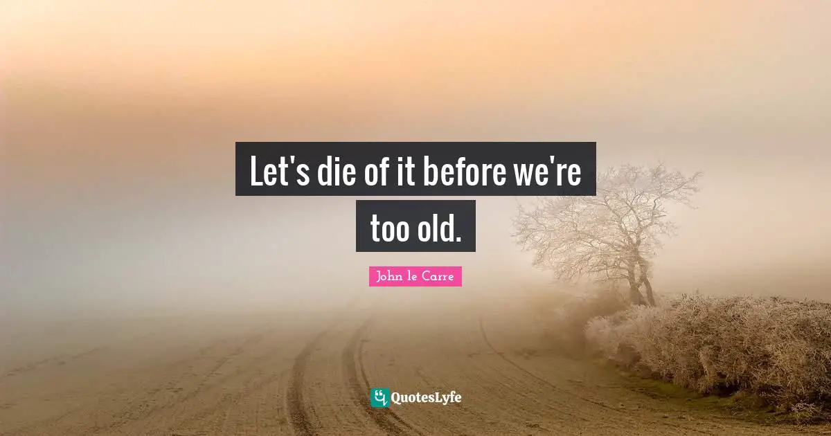 John Le Carre Quotes: "Let's die of it before we're too old."