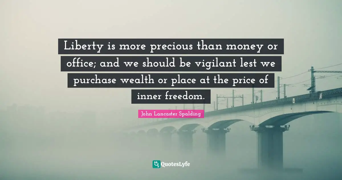 Liberty is more precious than money or office; and we should be vigilant lest we purchase wealth or place at the price of inner freedom.