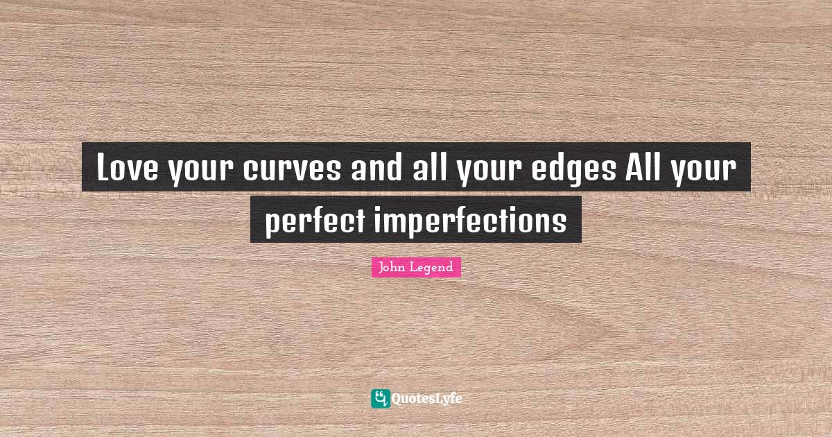 Love your curves and all your edges All your perfect imperfections