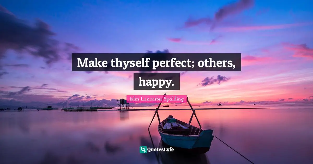 Make thyself perfect; others, happy.