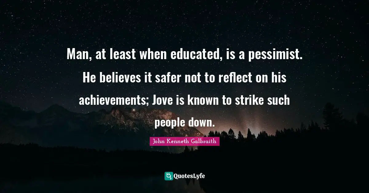 Man, at least when educated, is a pessimist. He believes it safer not to reflect on his achievements; Jove is known to strike such people down.