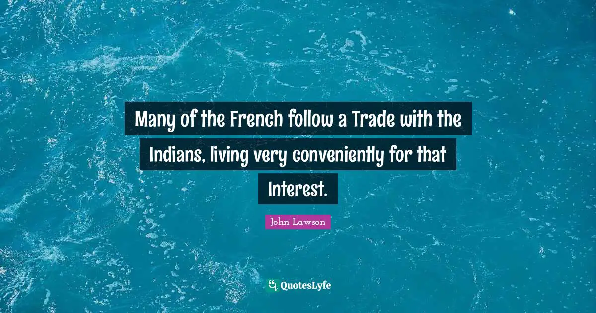 Many of the French follow a Trade with the Indians, living very conveniently for that Interest.
