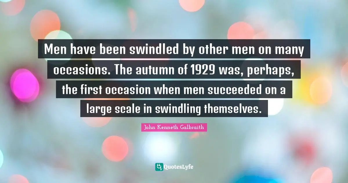 Occasions Quotes: "Men have been swindled by other men on many occasions. The autumn of 1929 was, perhaps, the first occasion when men succeeded on a large scale in swindling themselves."