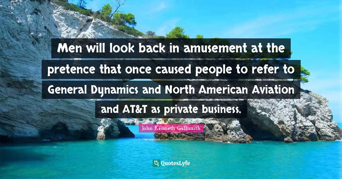 Pretence Quotes: "Men will look back in amusement at the pretence that once caused people to refer to General Dynamics and North American Aviation and AT&T as private business."