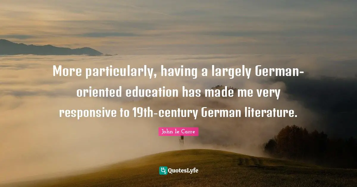 More particularly, having a largely German-oriented education has made me very responsive to 19th-century German literature.