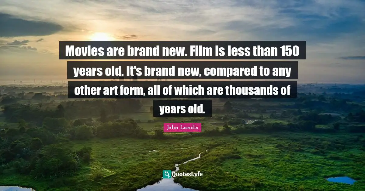 John Landis Quotes: "Movies are brand new. Film is less than 150 years old. It's brand new, compared to any other art form, all of which are thousands of years old."