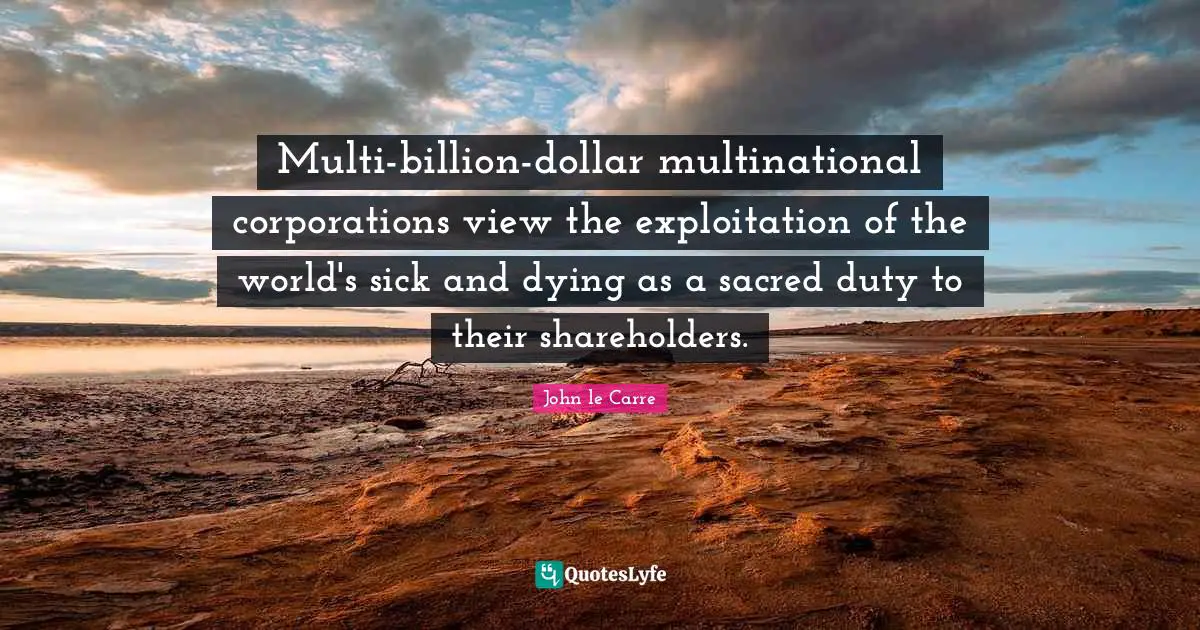 Multi-billion-dollar multinational corporations view the exploitation of the world's sick and dying as a sacred duty to their shareholders.
