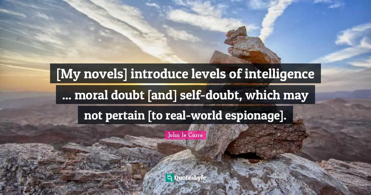 John Le Carre Quotes: "[My novels] introduce levels of intelligence ... moral doubt [and] self-doubt, which may not pertain [to real-world espionage]."