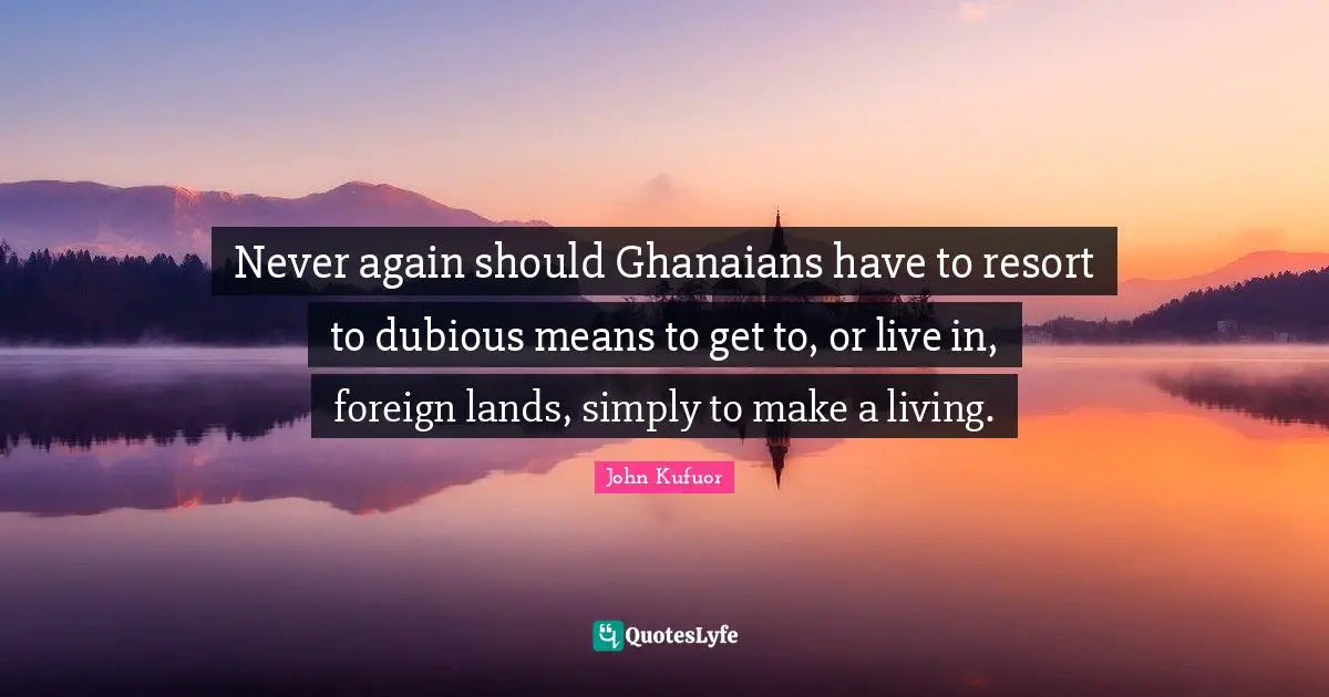 Lands Quotes: "Never again should Ghanaians have to resort to dubious means to get to, or live in, foreign lands, simply to make a living."