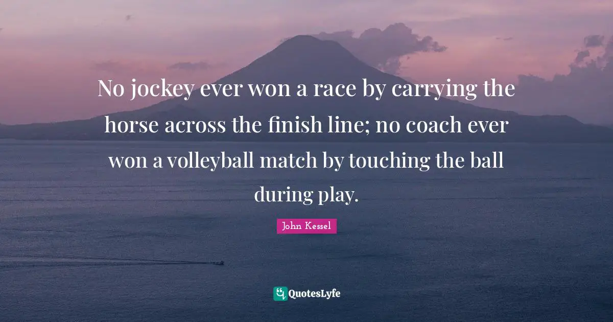 No jockey ever won a race by carrying the horse across the finish line; no coach ever won a volleyball match by touching the ball during play.