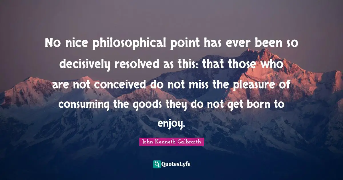 No nice philosophical point has ever been so decisively resolved as this: that those who are not conceived do not miss the pleasure of consuming the goods they do not get born to enjoy.