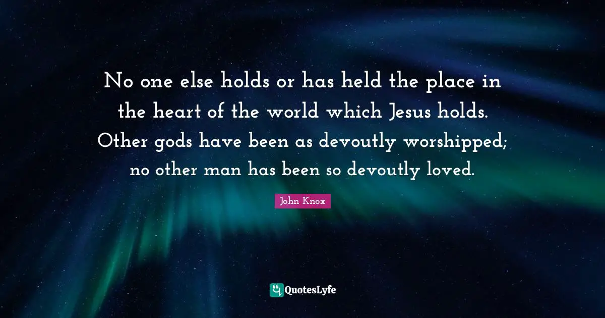 John Knox Quotes: "No one else holds or has held the place in the heart of the world which Jesus holds. Other gods have been as devoutly worshipped; no other man has been so devoutly loved."