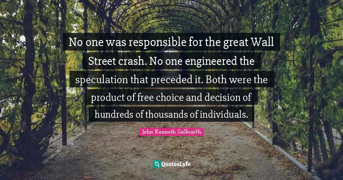No one was responsible for the great Wall Street crash. No one engineered the speculation that preceded it. Both were the product of free choice and decision of hundreds of thousands of individuals.