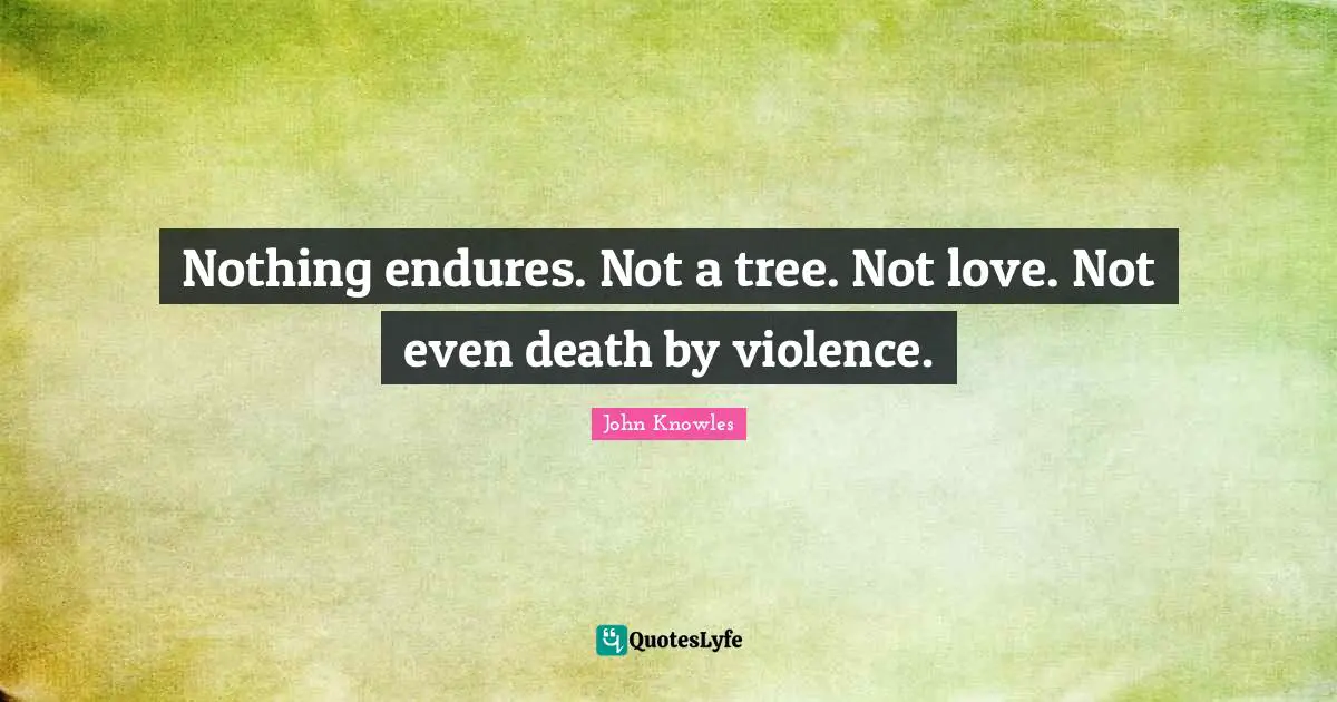 Be Separate Quotes: "Nothing endures. Not a tree. Not love. Not even death by violence."