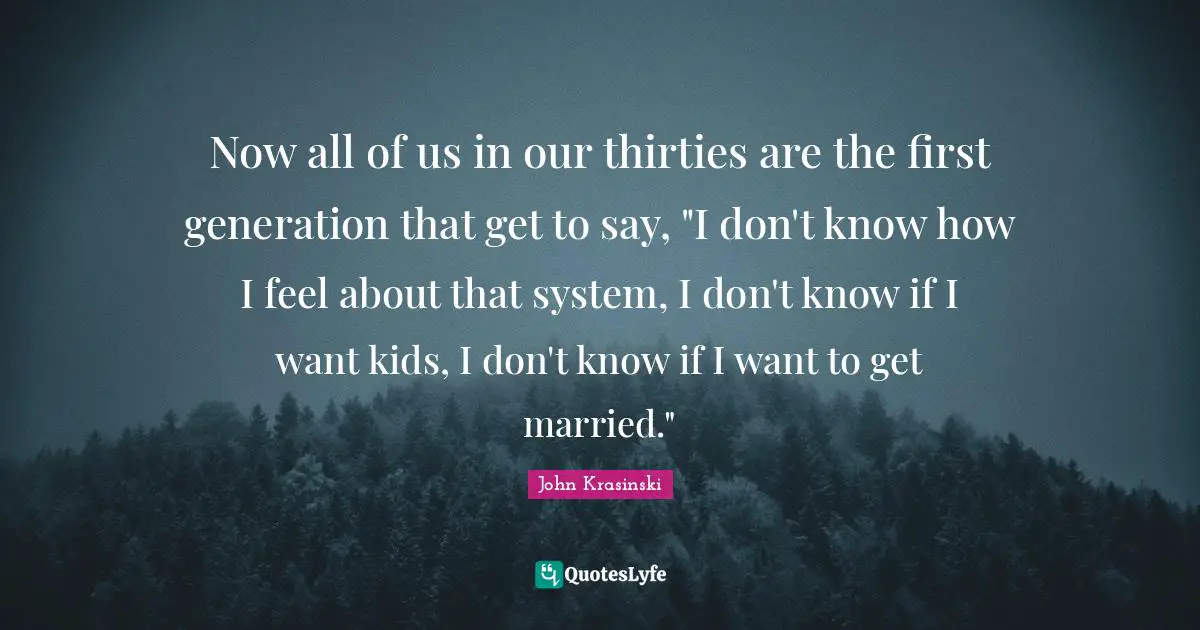 Now all of us in our thirties are the first generation that get to say, "I don't know how I feel about that system, I don't know if I want kids, I don't know if I want to get married."