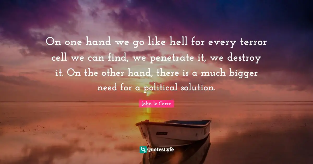 On one hand we go like hell for every terror cell we can find, we penetrate it, we destroy it. On the other hand, there is a much bigger need for a political solution.