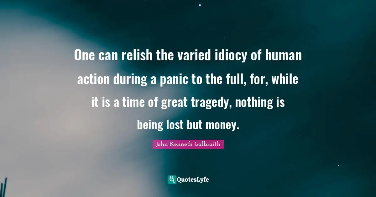 One can relish the varied idiocy of human action during a panic to the full, for, while it is a time of great tragedy, nothing is being lost but money.