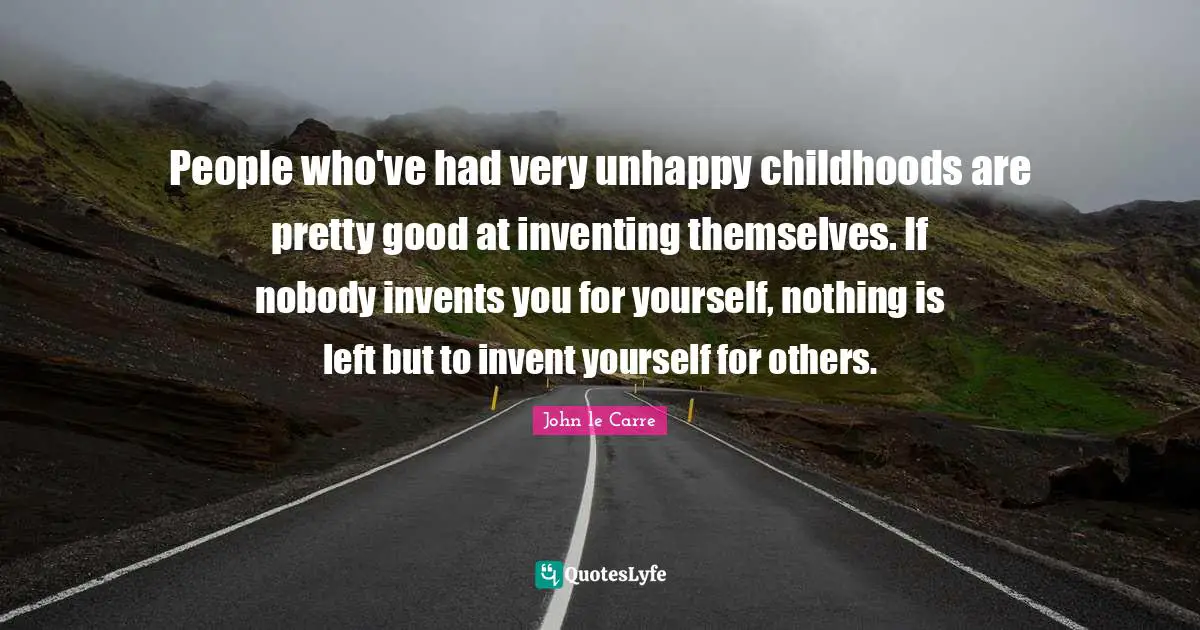 John Le Carre Quotes: "People who've had very unhappy childhoods are pretty good at inventing themselves. If nobody invents you for yourself, nothing is left but to invent yourself for others."