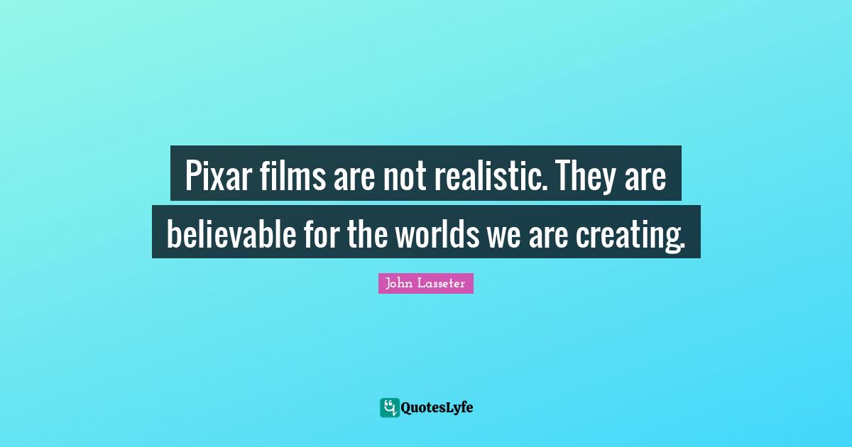 Pixar Quotes: "Pixar films are not realistic. They are believable for the worlds we are creating."
