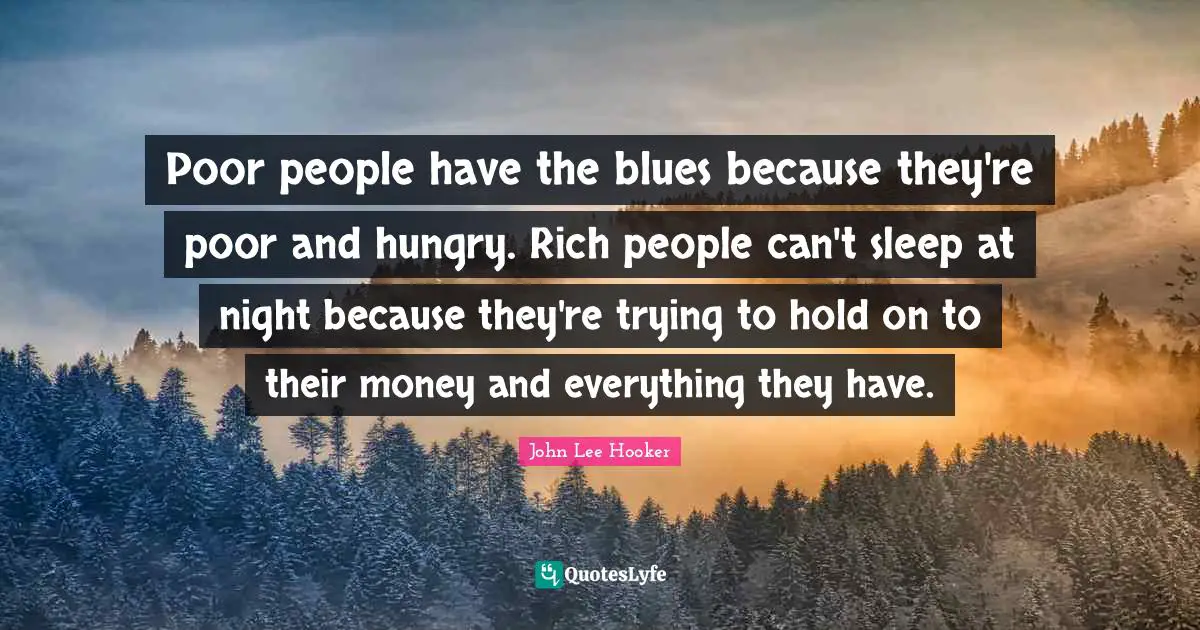 Poor People Quotes: "Poor people have the blues because they're poor and hungry. Rich people can't sleep at night because they're trying to hold on to their money and everything they have."