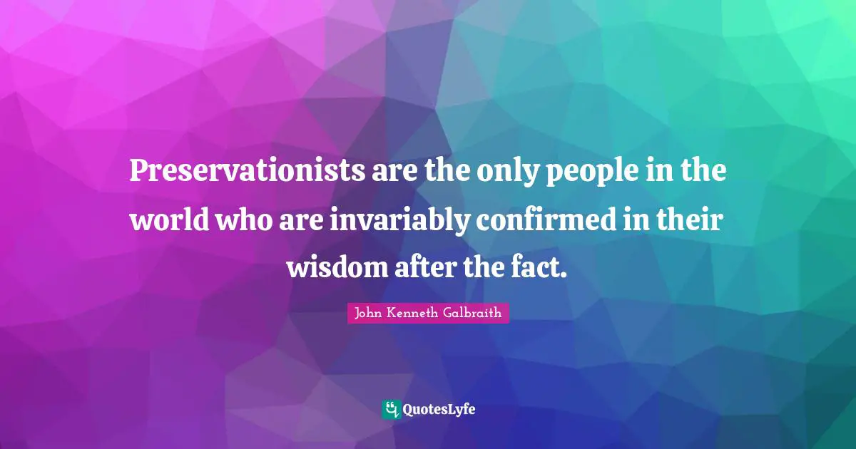 Preservationists are the only people in the world who are invariably confirmed in their wisdom after the fact.