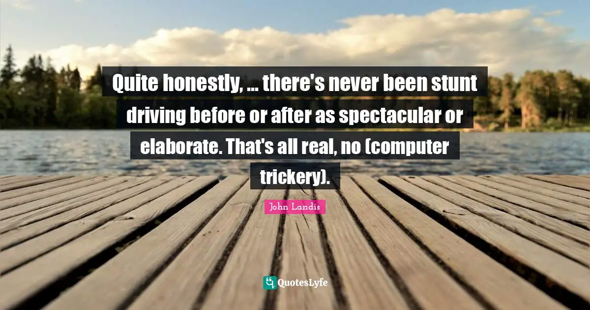 John Landis Quotes: "Quite honestly, ... there's never been stunt driving before or after as spectacular or elaborate. That's all real, no (computer trickery)."