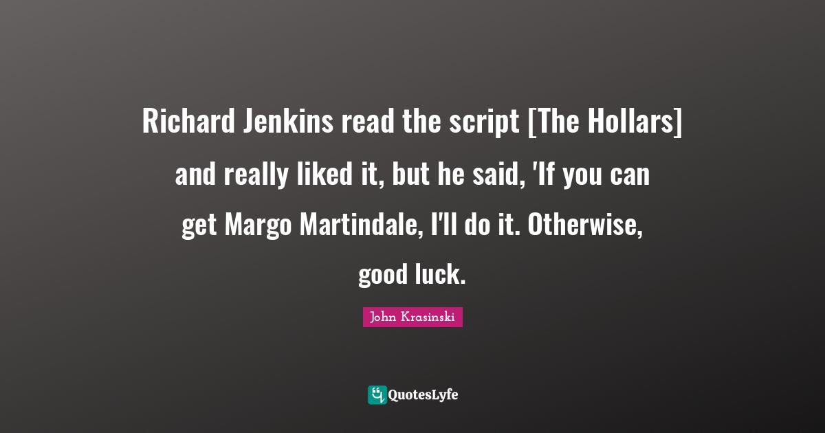 Richard Jenkins read the script [The Hollars] and really liked it, but he said, 'If you can get Margo Martindale, I'll do it. Otherwise, good luck.