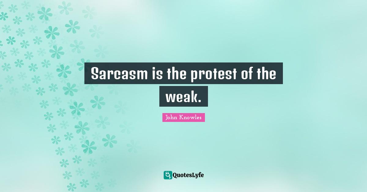 Sarcasm is the protest of the weak.