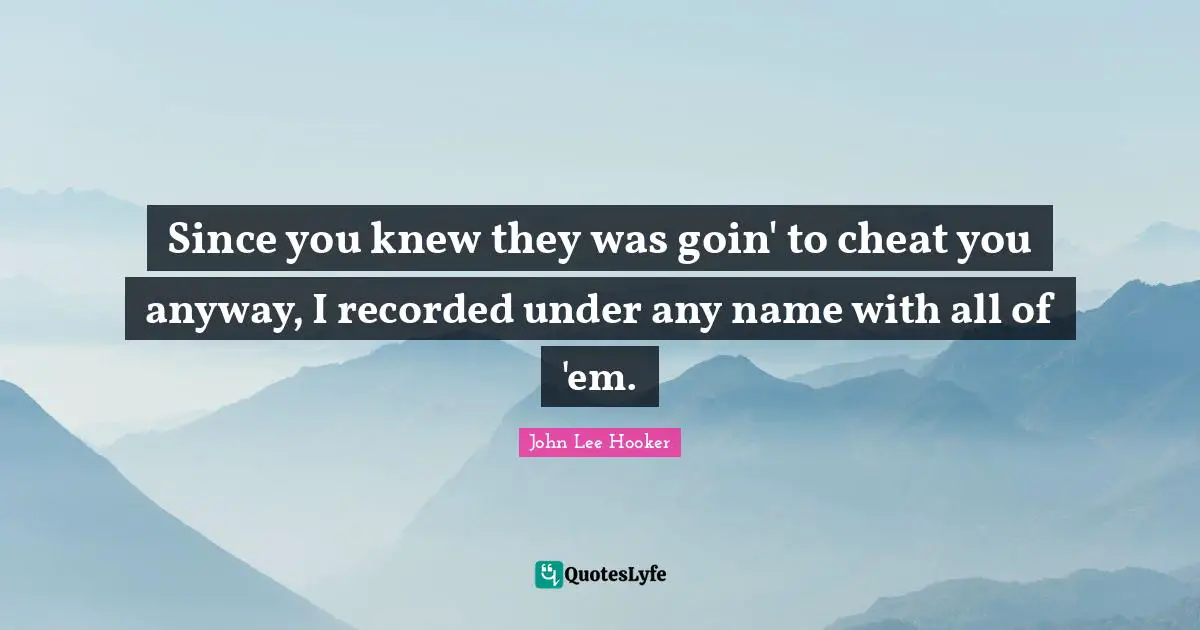 Since you knew they was goin' to cheat you anyway, I recorded under any name with all of 'em.