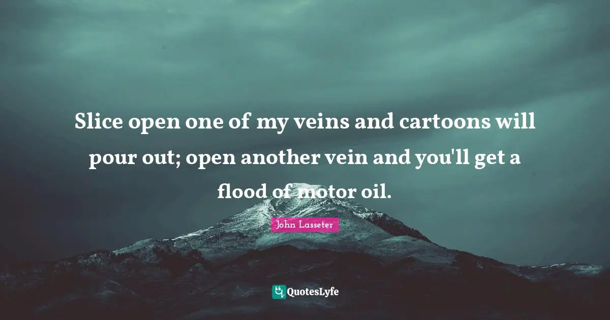Slice open one of my veins and cartoons will pour out; open another vein and you'll get a flood of motor oil.