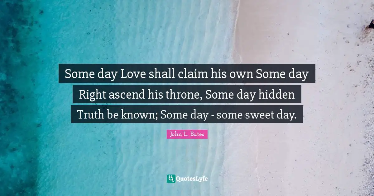 Thrones Quotes: "Some day Love shall claim his own Some day Right ascend his throne, Some day hidden Truth be known; Some day - some sweet day."