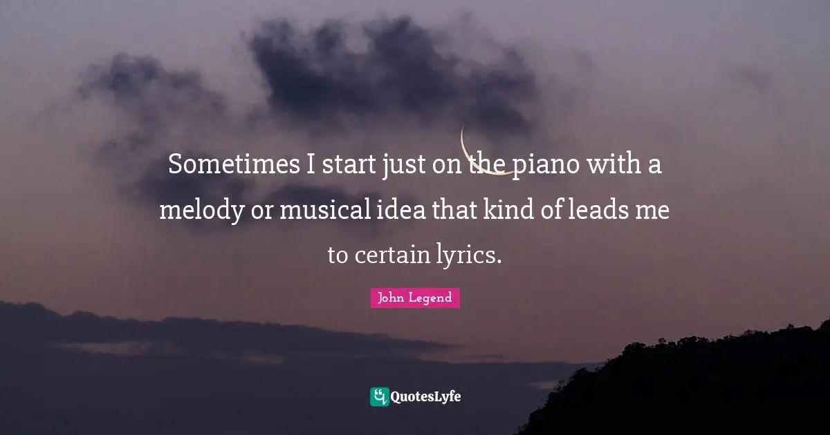 Sometimes I start just on the piano with a melody or musical idea that kind of leads me to certain lyrics.