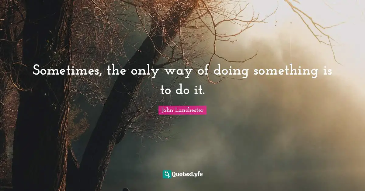 Sometimes, the only way of doing something is to do it.