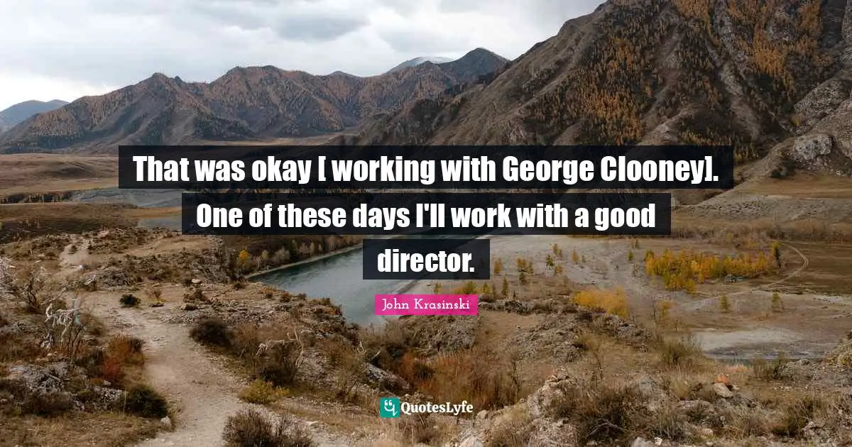 That was okay [ working with George Clooney]. One of these days I'll work with a good director.