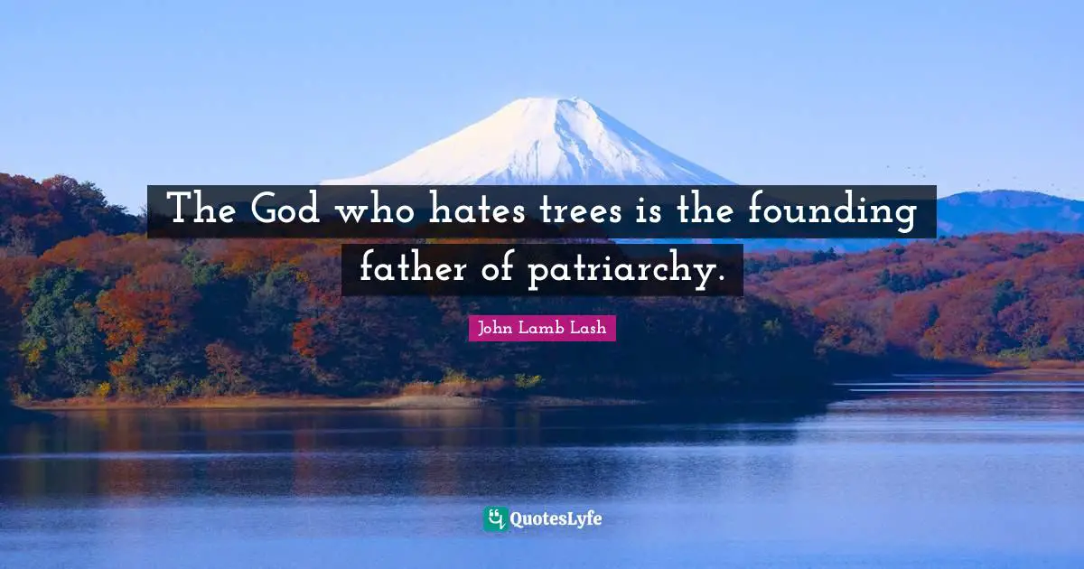 The God who hates trees is the founding father of patriarchy.