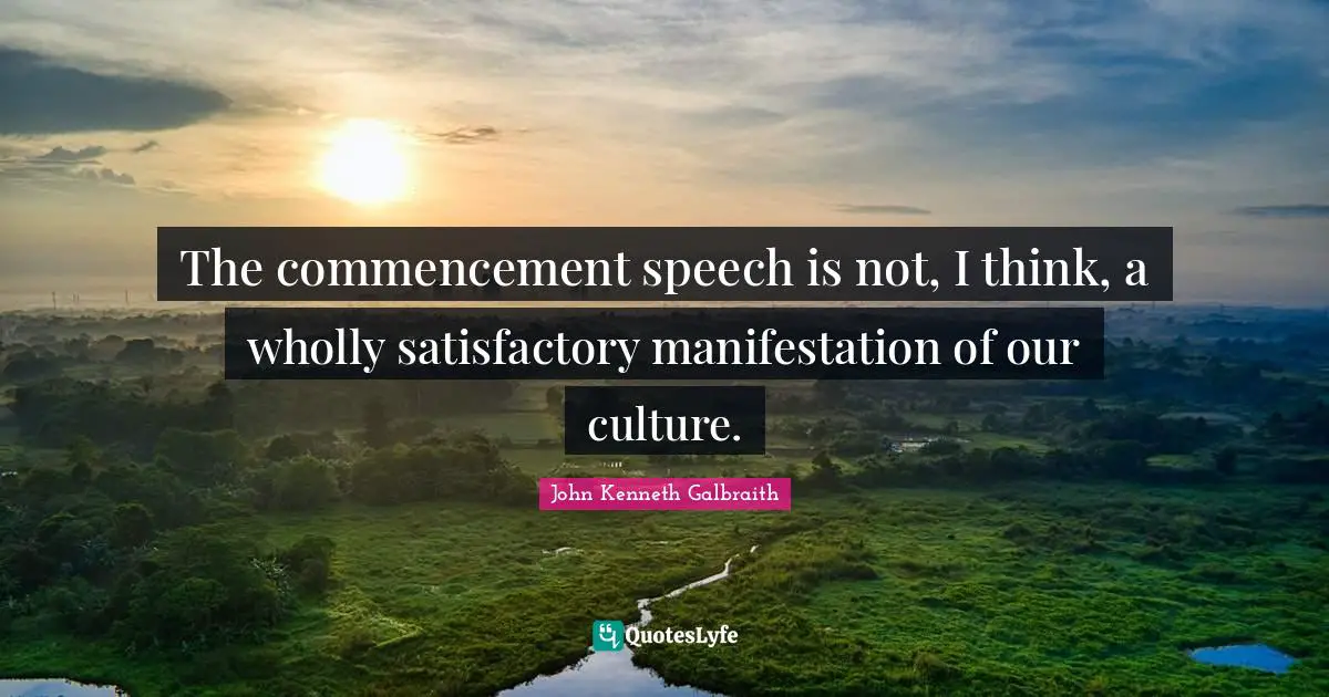 J. K. Galbraith Quotes: "The commencement speech is not, I think, a wholly satisfactory manifestation of our culture."