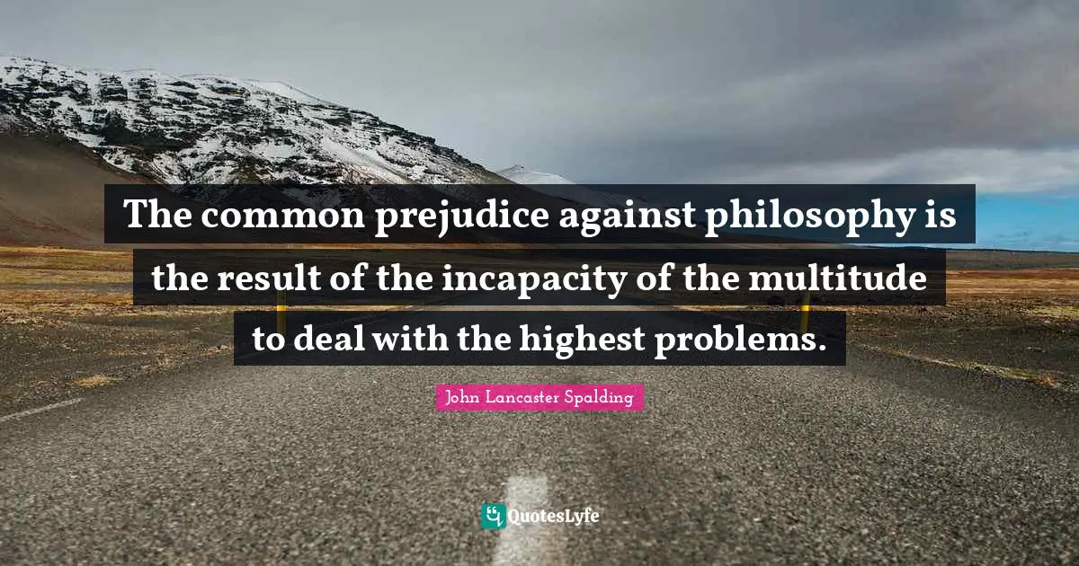 The common prejudice against philosophy is the result of the incapacity of the multitude to deal with the highest problems.