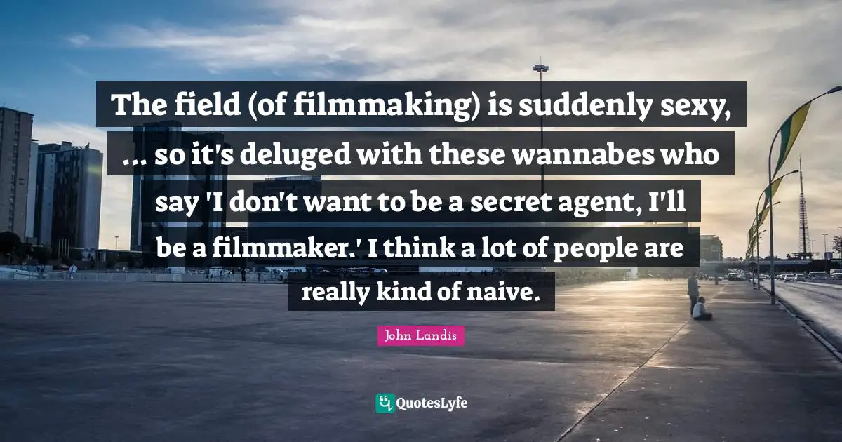 John Landis Quotes: "The field (of filmmaking) is suddenly sexy, ... so it's deluged with these wannabes who say 'I don't want to be a secret agent, I'll be a filmmaker.' I think a lot of people are really kind of naive."