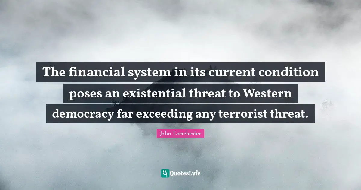 The financial system in its current condition poses an existential threat to Western democracy far exceeding any terrorist threat.