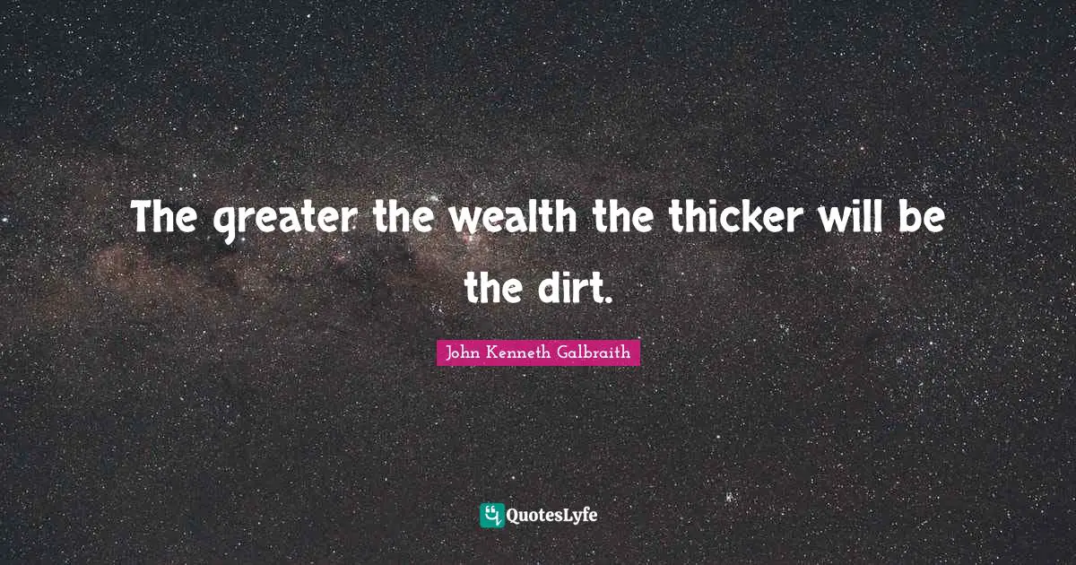 The greater the wealth the thicker will be the dirt.