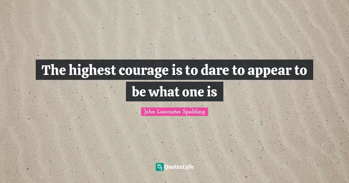 The highest courage is to dare to appear to be what one is