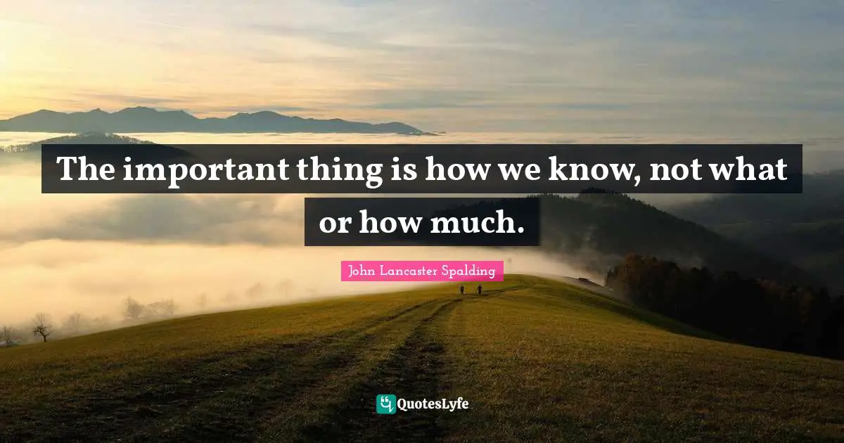 The important thing is how we know, not what or how much.