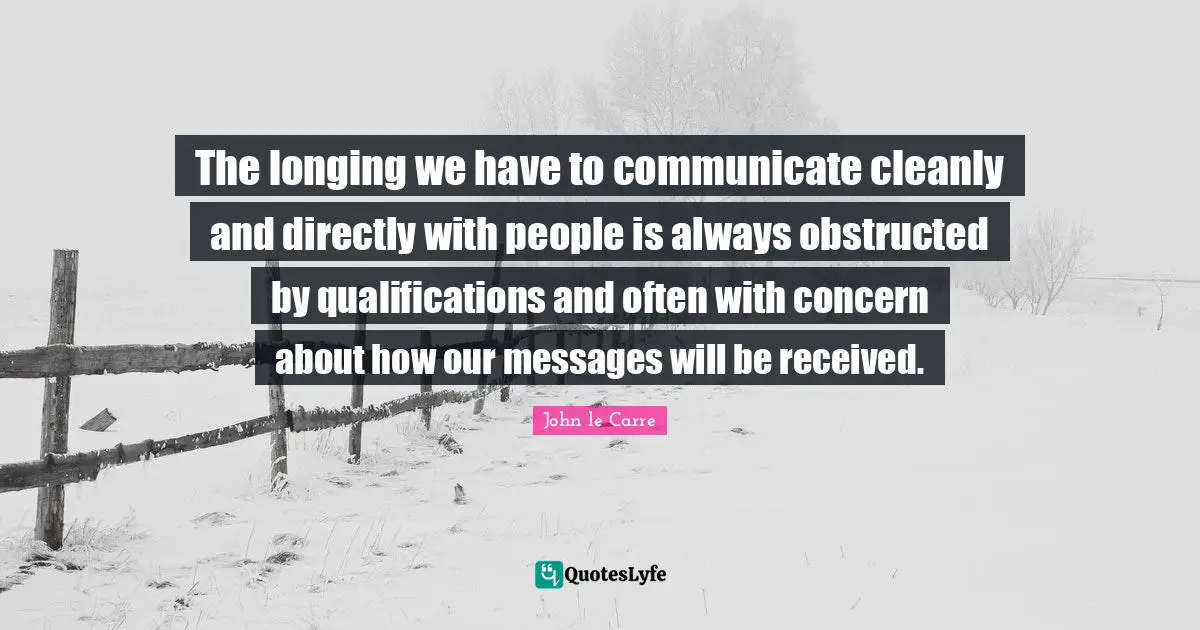 The longing we have to communicate cleanly and directly with people is always obstructed by qualifications and often with concern about how our messages will be received.