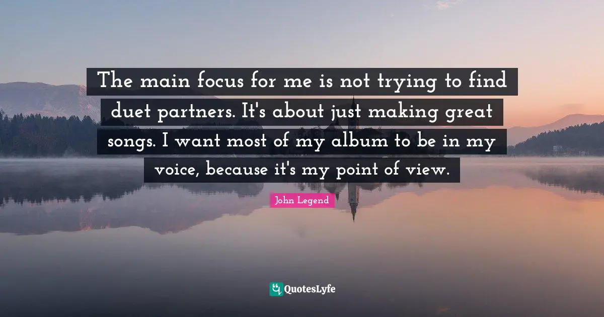 The main focus for me is not trying to find duet partners. It's about just making great songs. I want most of my album to be in my voice, because it's my point of view.