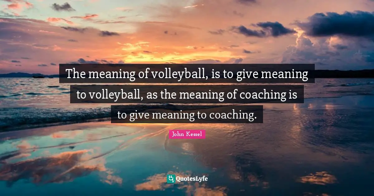 The meaning of volleyball, is to give meaning to volleyball, as the meaning of coaching is to give meaning to coaching.