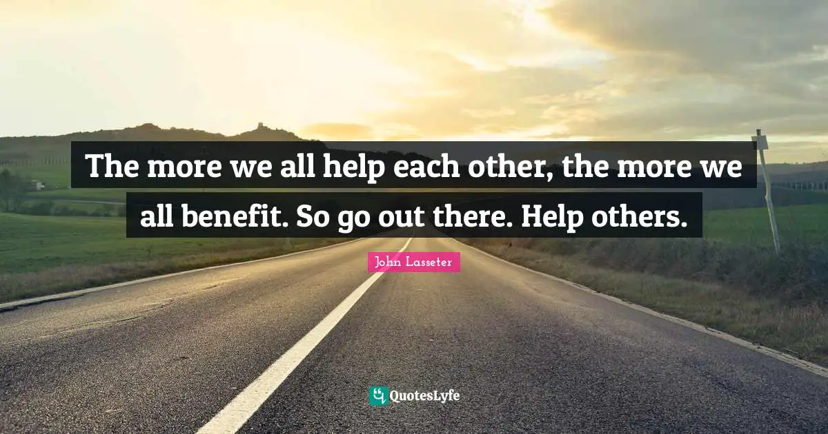 The more we all help each other, the more we all benefit. So go out there. Help others.
