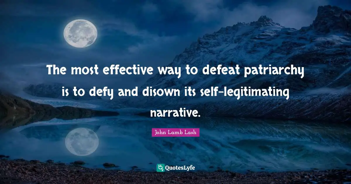 The most effective way to defeat patriarchy is to defy and disown its self-legitimating narrative.
